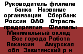 Руководитель филиала банка › Название организации ­ Сбербанк России, ОАО › Отрасль предприятия ­ Филиалы › Минимальный оклад ­ 1 - Все города Работа » Вакансии   . Амурская обл.,Завитинский р-н